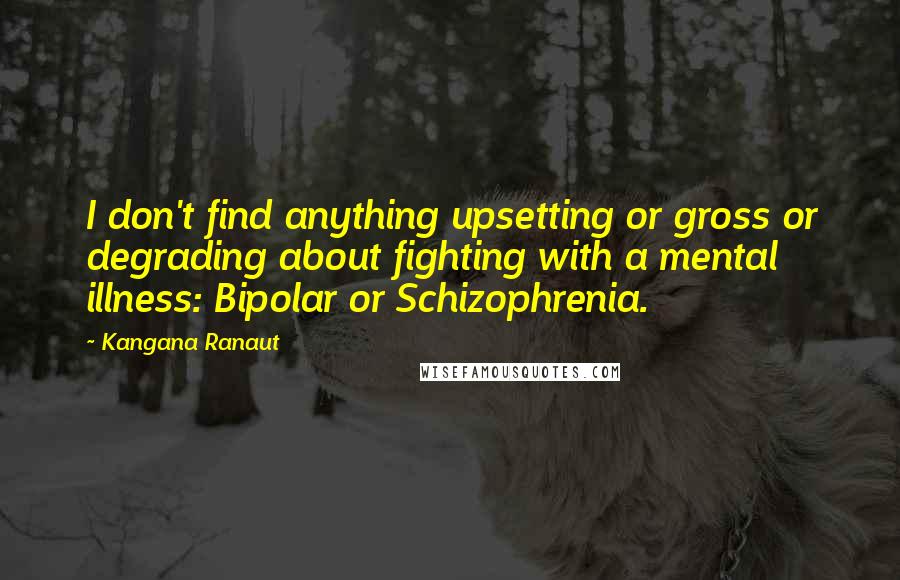 Kangana Ranaut Quotes: I don't find anything upsetting or gross or degrading about fighting with a mental illness: Bipolar or Schizophrenia.