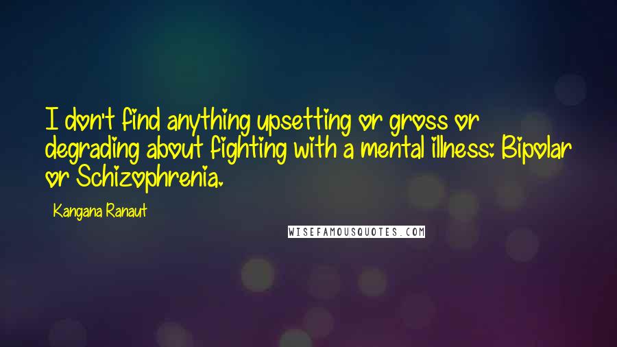 Kangana Ranaut Quotes: I don't find anything upsetting or gross or degrading about fighting with a mental illness: Bipolar or Schizophrenia.