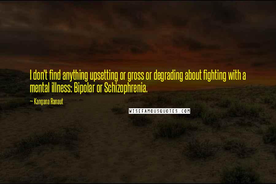 Kangana Ranaut Quotes: I don't find anything upsetting or gross or degrading about fighting with a mental illness: Bipolar or Schizophrenia.