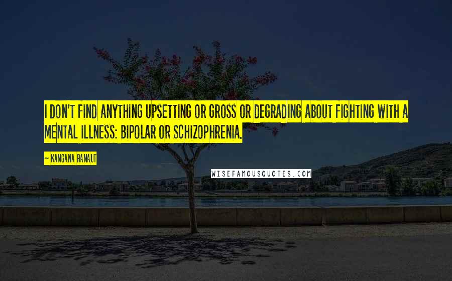 Kangana Ranaut Quotes: I don't find anything upsetting or gross or degrading about fighting with a mental illness: Bipolar or Schizophrenia.