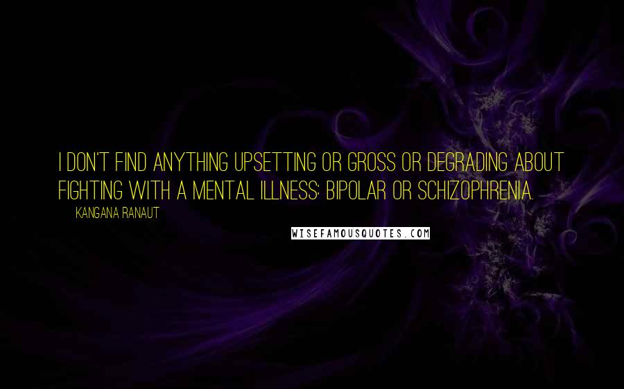 Kangana Ranaut Quotes: I don't find anything upsetting or gross or degrading about fighting with a mental illness: Bipolar or Schizophrenia.