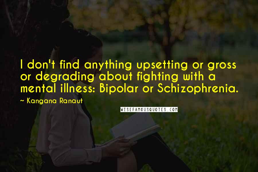 Kangana Ranaut Quotes: I don't find anything upsetting or gross or degrading about fighting with a mental illness: Bipolar or Schizophrenia.