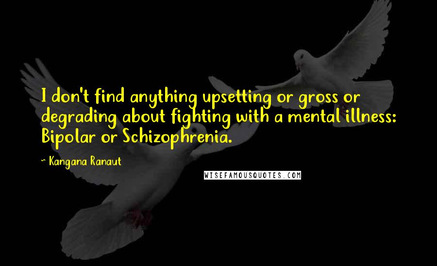 Kangana Ranaut Quotes: I don't find anything upsetting or gross or degrading about fighting with a mental illness: Bipolar or Schizophrenia.