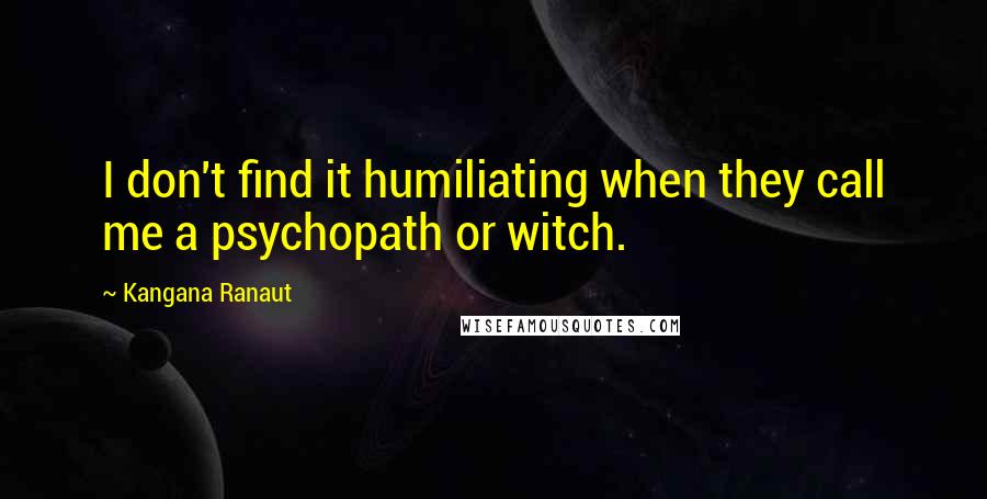 Kangana Ranaut Quotes: I don't find it humiliating when they call me a psychopath or witch.