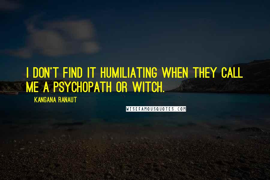 Kangana Ranaut Quotes: I don't find it humiliating when they call me a psychopath or witch.