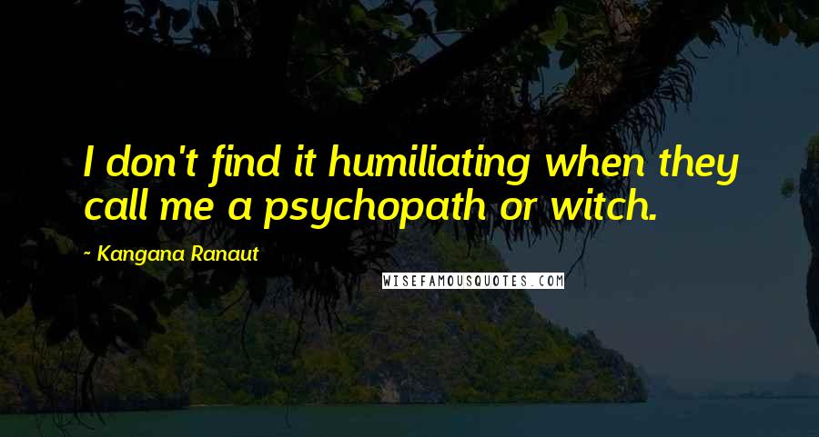 Kangana Ranaut Quotes: I don't find it humiliating when they call me a psychopath or witch.