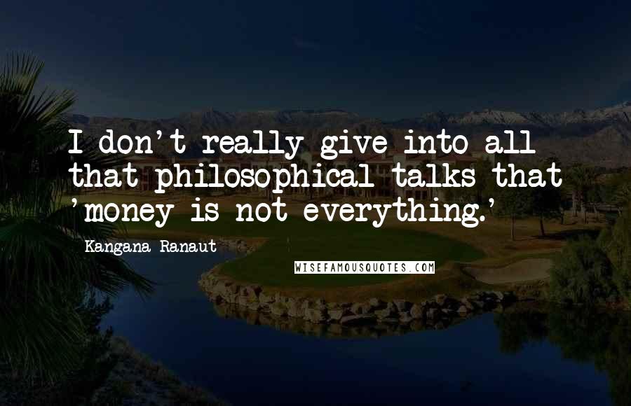 Kangana Ranaut Quotes: I don't really give into all that philosophical talks that 'money is not everything.'