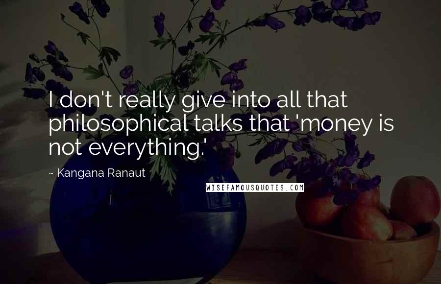Kangana Ranaut Quotes: I don't really give into all that philosophical talks that 'money is not everything.'