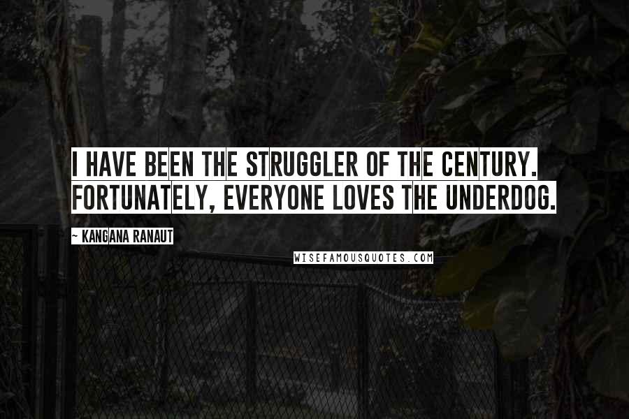 Kangana Ranaut Quotes: I have been the struggler of the century. Fortunately, everyone loves the underdog.