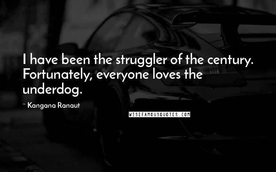 Kangana Ranaut Quotes: I have been the struggler of the century. Fortunately, everyone loves the underdog.