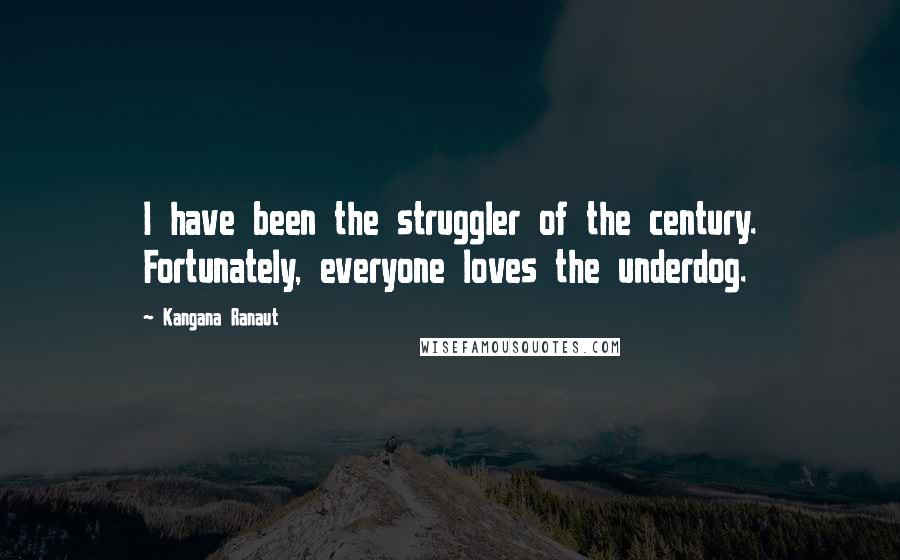 Kangana Ranaut Quotes: I have been the struggler of the century. Fortunately, everyone loves the underdog.