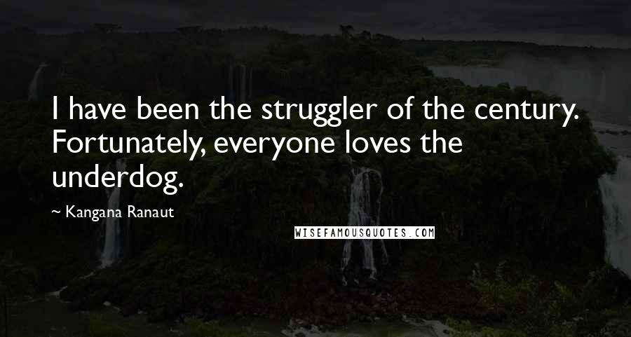 Kangana Ranaut Quotes: I have been the struggler of the century. Fortunately, everyone loves the underdog.