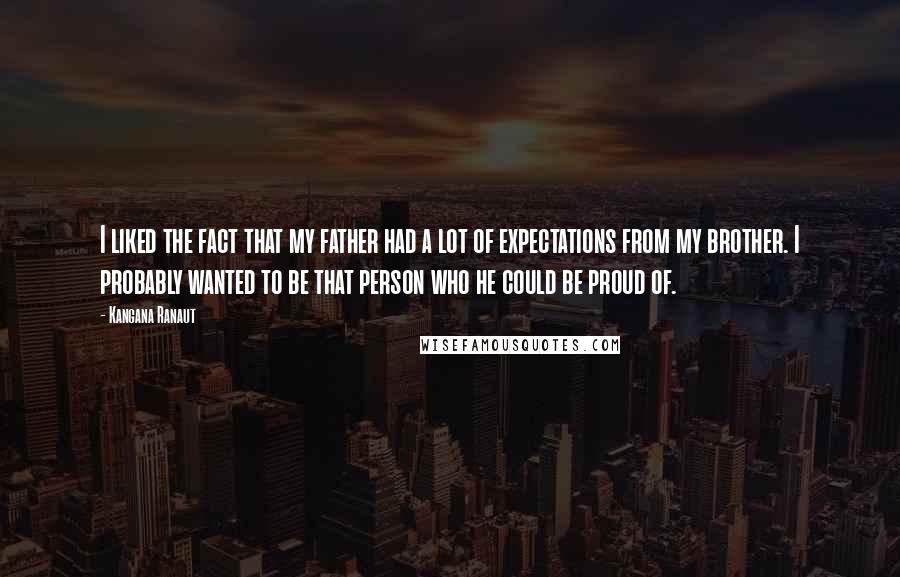 Kangana Ranaut Quotes: I liked the fact that my father had a lot of expectations from my brother. I probably wanted to be that person who he could be proud of.