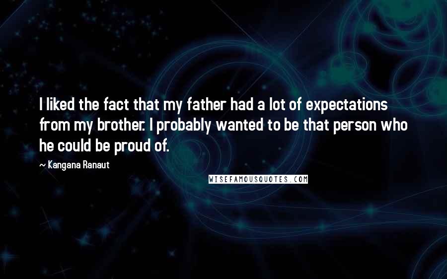 Kangana Ranaut Quotes: I liked the fact that my father had a lot of expectations from my brother. I probably wanted to be that person who he could be proud of.