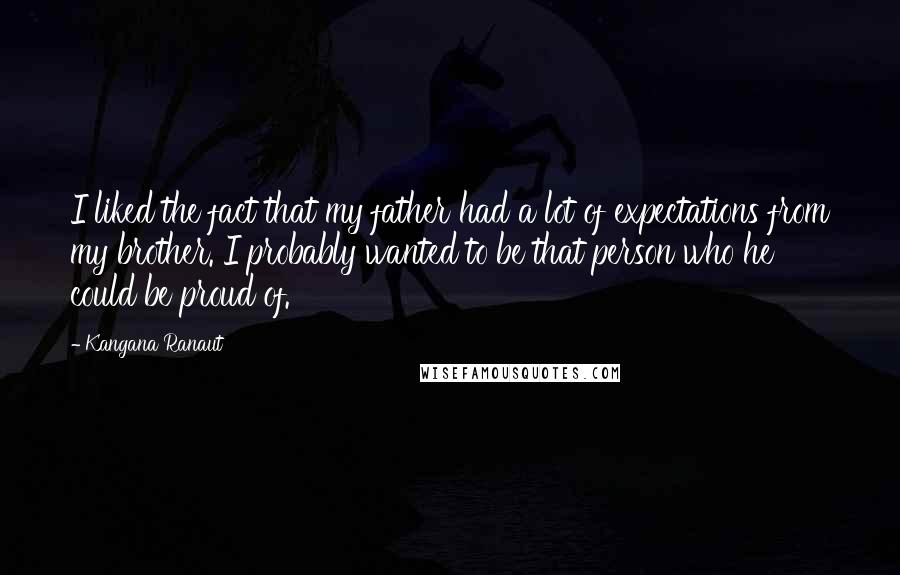 Kangana Ranaut Quotes: I liked the fact that my father had a lot of expectations from my brother. I probably wanted to be that person who he could be proud of.