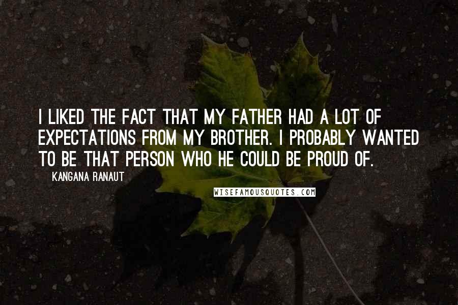 Kangana Ranaut Quotes: I liked the fact that my father had a lot of expectations from my brother. I probably wanted to be that person who he could be proud of.