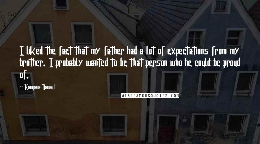 Kangana Ranaut Quotes: I liked the fact that my father had a lot of expectations from my brother. I probably wanted to be that person who he could be proud of.