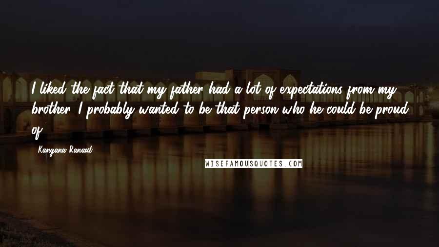 Kangana Ranaut Quotes: I liked the fact that my father had a lot of expectations from my brother. I probably wanted to be that person who he could be proud of.
