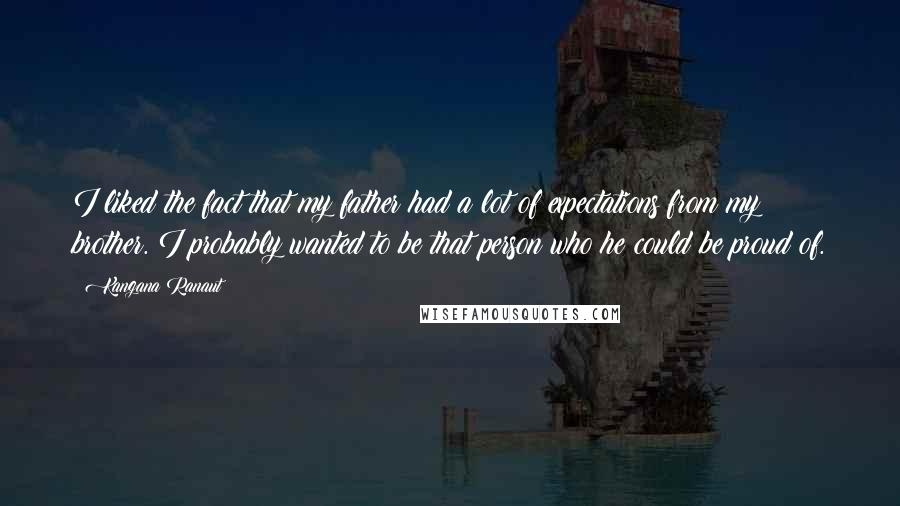 Kangana Ranaut Quotes: I liked the fact that my father had a lot of expectations from my brother. I probably wanted to be that person who he could be proud of.