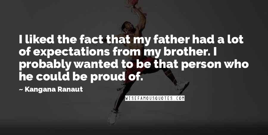 Kangana Ranaut Quotes: I liked the fact that my father had a lot of expectations from my brother. I probably wanted to be that person who he could be proud of.