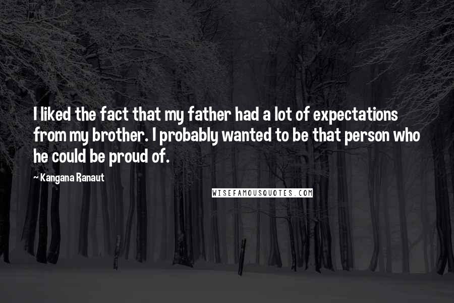 Kangana Ranaut Quotes: I liked the fact that my father had a lot of expectations from my brother. I probably wanted to be that person who he could be proud of.