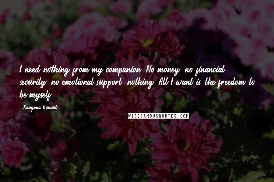 Kangana Ranaut Quotes: I need nothing from my companion. No money, no financial security, no emotional support, nothing. All I want is the freedom to be myself.