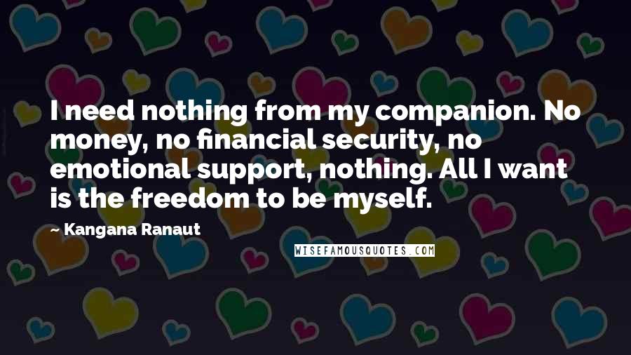 Kangana Ranaut Quotes: I need nothing from my companion. No money, no financial security, no emotional support, nothing. All I want is the freedom to be myself.