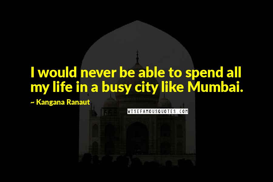 Kangana Ranaut Quotes: I would never be able to spend all my life in a busy city like Mumbai.