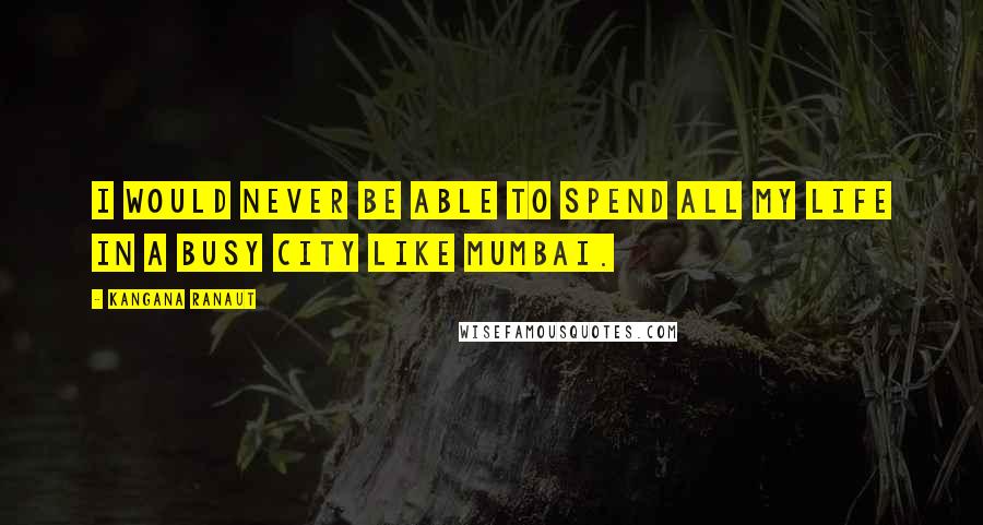 Kangana Ranaut Quotes: I would never be able to spend all my life in a busy city like Mumbai.