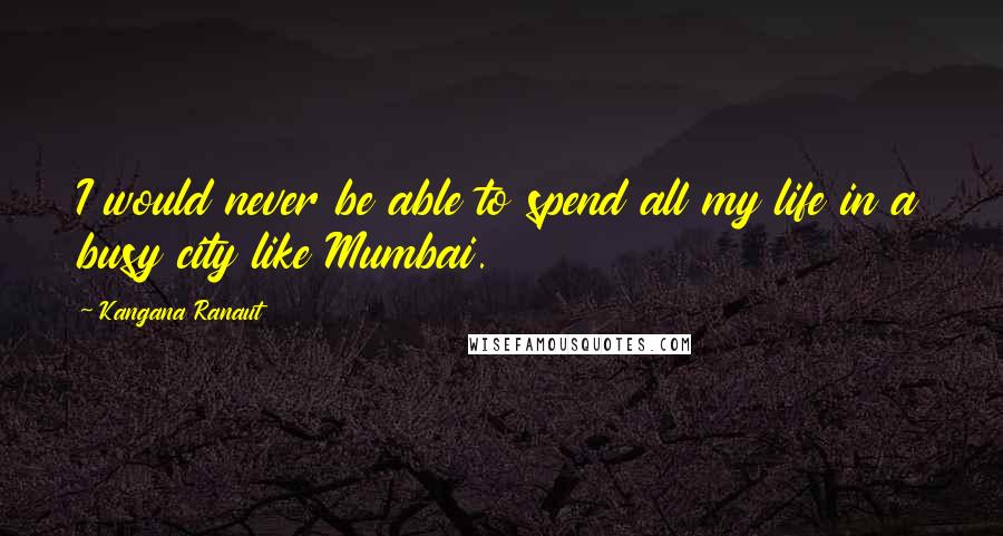 Kangana Ranaut Quotes: I would never be able to spend all my life in a busy city like Mumbai.