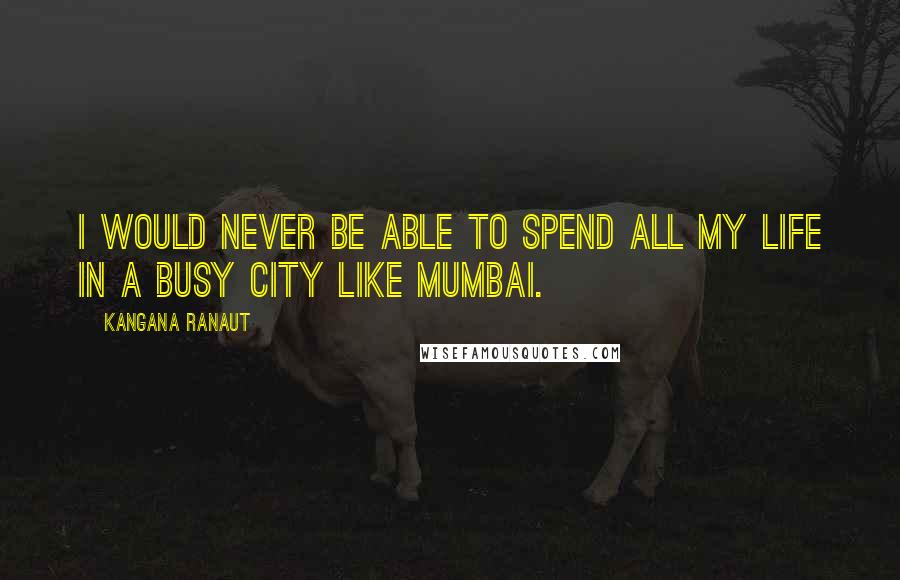Kangana Ranaut Quotes: I would never be able to spend all my life in a busy city like Mumbai.