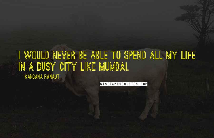 Kangana Ranaut Quotes: I would never be able to spend all my life in a busy city like Mumbai.