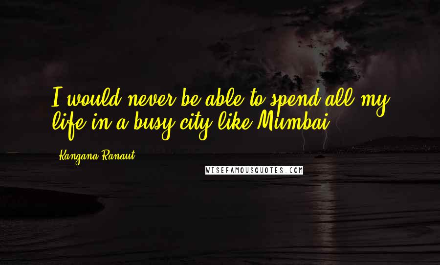 Kangana Ranaut Quotes: I would never be able to spend all my life in a busy city like Mumbai.