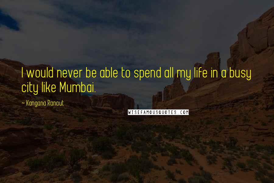 Kangana Ranaut Quotes: I would never be able to spend all my life in a busy city like Mumbai.