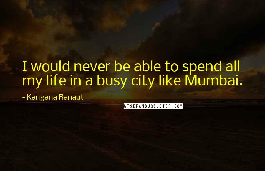 Kangana Ranaut Quotes: I would never be able to spend all my life in a busy city like Mumbai.