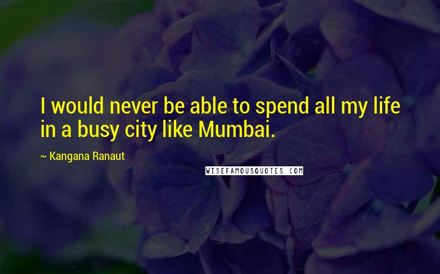 Kangana Ranaut Quotes: I would never be able to spend all my life in a busy city like Mumbai.