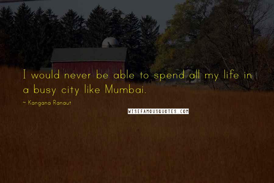 Kangana Ranaut Quotes: I would never be able to spend all my life in a busy city like Mumbai.