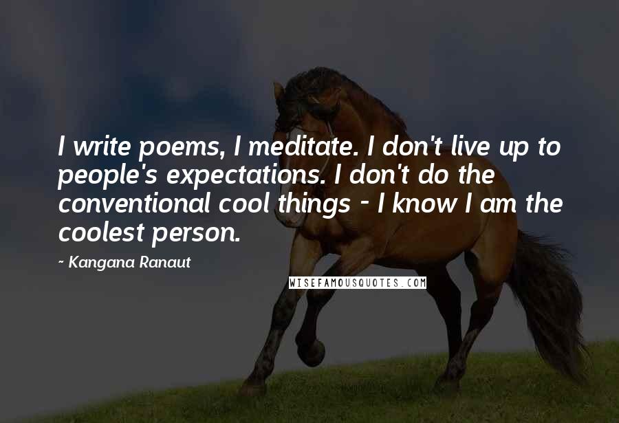 Kangana Ranaut Quotes: I write poems, I meditate. I don't live up to people's expectations. I don't do the conventional cool things - I know I am the coolest person.