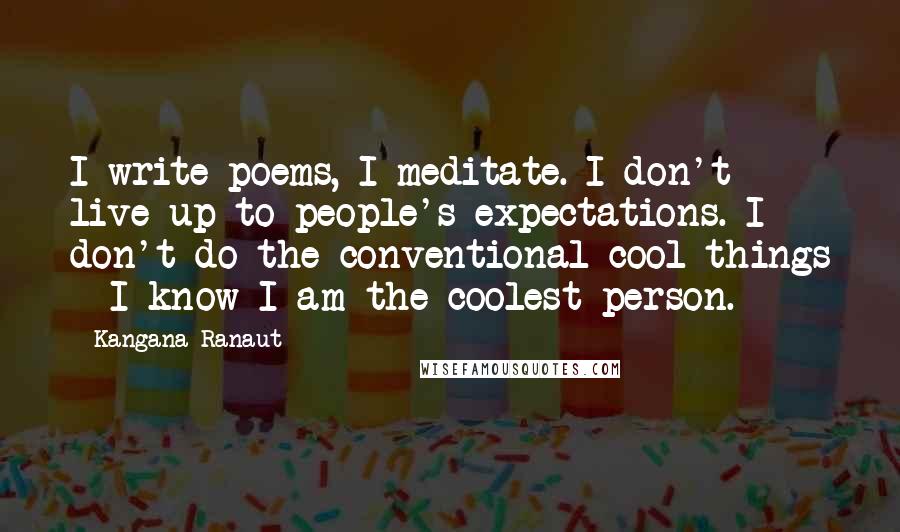 Kangana Ranaut Quotes: I write poems, I meditate. I don't live up to people's expectations. I don't do the conventional cool things - I know I am the coolest person.