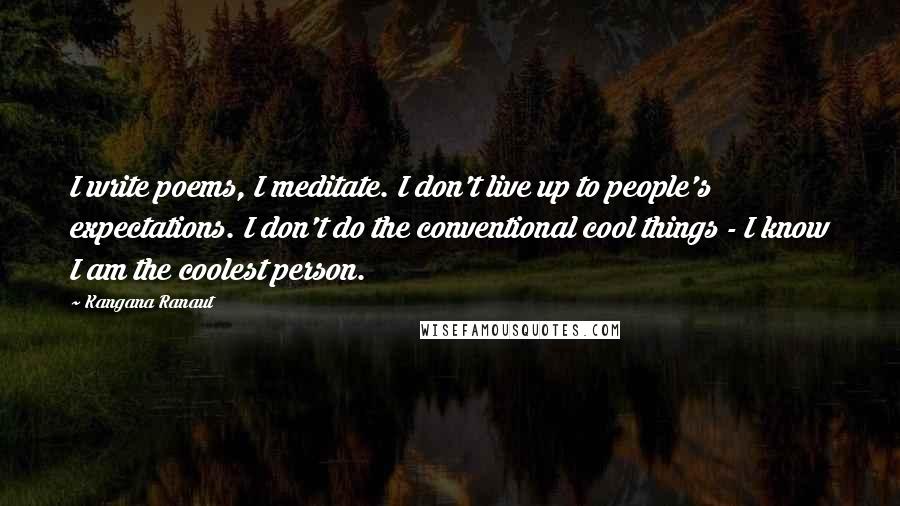 Kangana Ranaut Quotes: I write poems, I meditate. I don't live up to people's expectations. I don't do the conventional cool things - I know I am the coolest person.