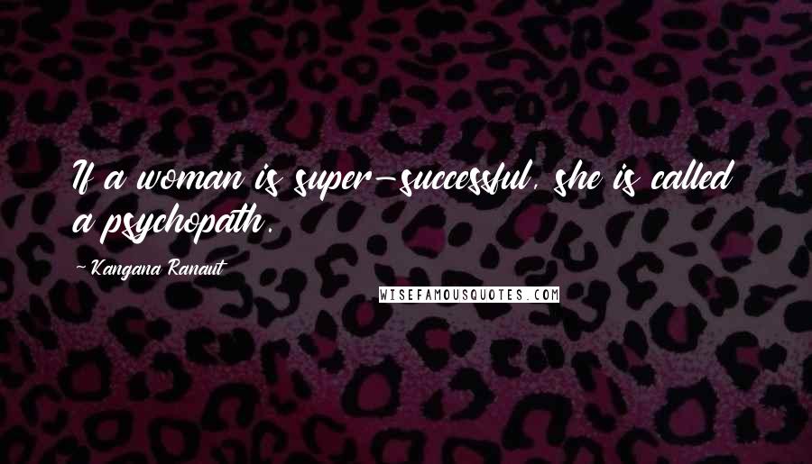 Kangana Ranaut Quotes: If a woman is super-successful, she is called a psychopath.