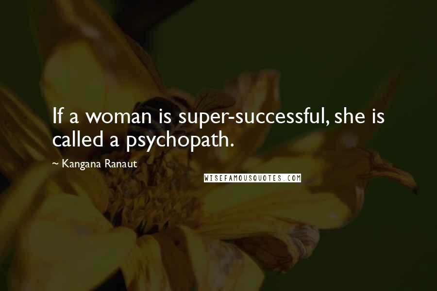 Kangana Ranaut Quotes: If a woman is super-successful, she is called a psychopath.