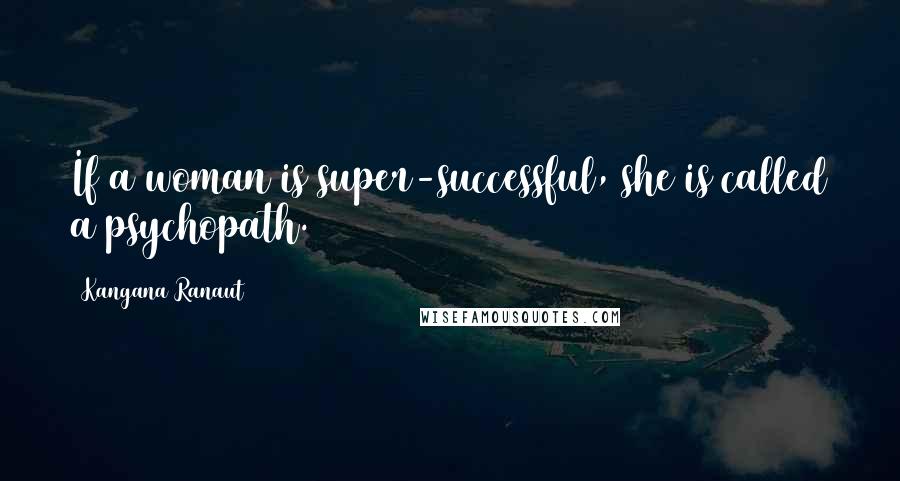 Kangana Ranaut Quotes: If a woman is super-successful, she is called a psychopath.