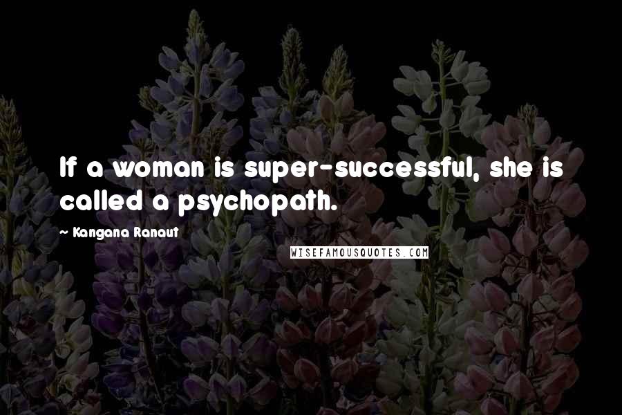 Kangana Ranaut Quotes: If a woman is super-successful, she is called a psychopath.