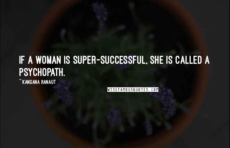 Kangana Ranaut Quotes: If a woman is super-successful, she is called a psychopath.