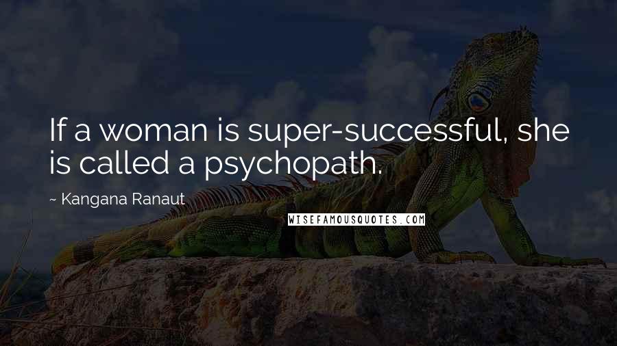 Kangana Ranaut Quotes: If a woman is super-successful, she is called a psychopath.