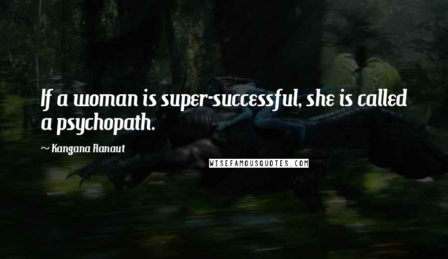 Kangana Ranaut Quotes: If a woman is super-successful, she is called a psychopath.