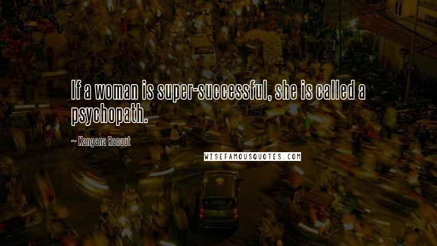 Kangana Ranaut Quotes: If a woman is super-successful, she is called a psychopath.