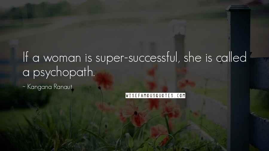 Kangana Ranaut Quotes: If a woman is super-successful, she is called a psychopath.