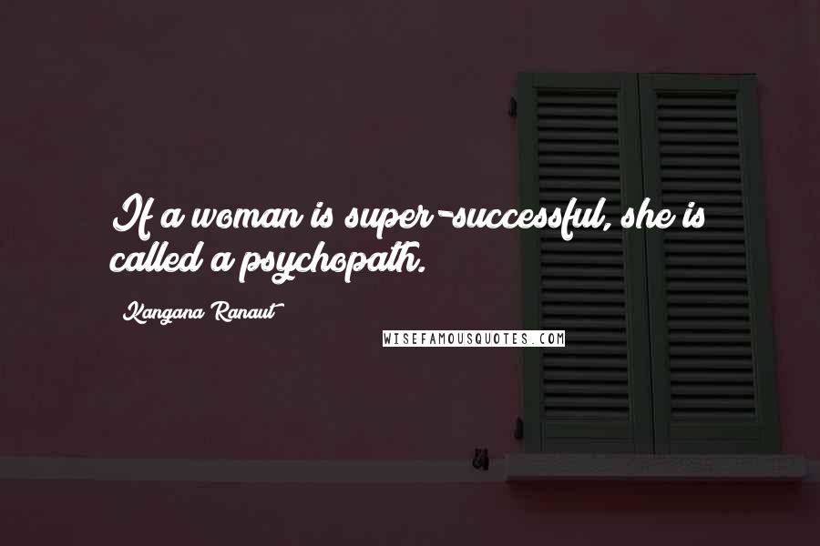 Kangana Ranaut Quotes: If a woman is super-successful, she is called a psychopath.